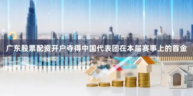 广东股票配资开户夺得中国代表团在本届赛事上的首金