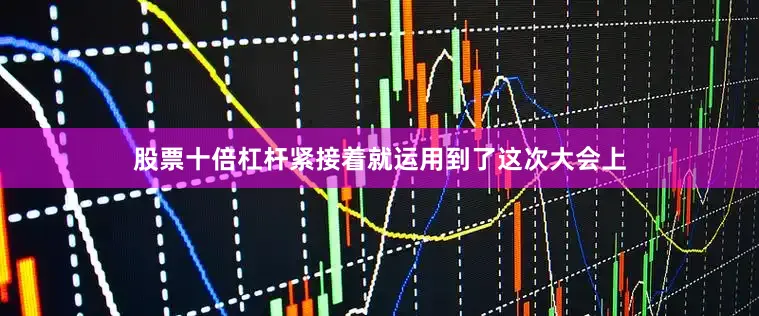 股票十倍杠杆紧接着就运用到了这次大会上