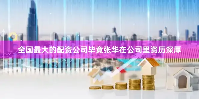全国最大的配资公司毕竟张华在公司里资历深厚