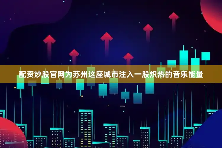 配资炒股官网为苏州这座城市注入一股炽热的音乐能量