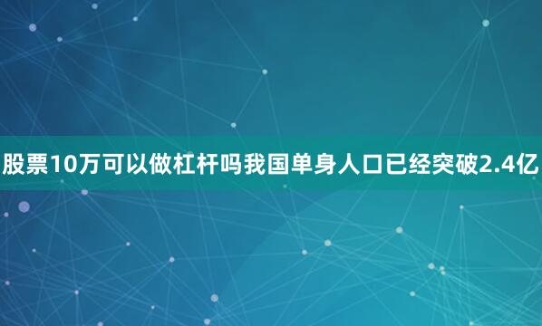 股票10万可以做杠杆吗我国单身人口已经突破2.4亿