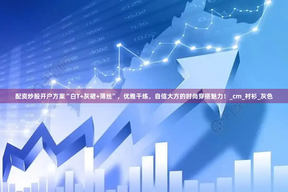 配资炒股开户方案“白T+灰裙+薄丝”，优雅干练，自信大方的时尚穿搭魅力！_cm_衬衫_灰色