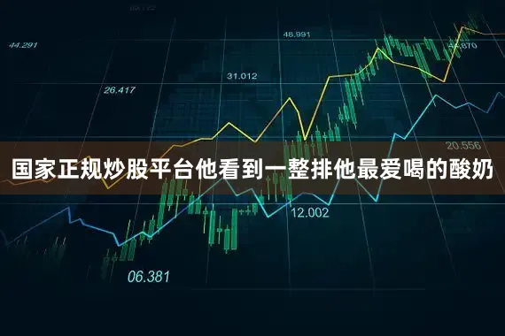 国家正规炒股平台他看到一整排他最爱喝的酸奶