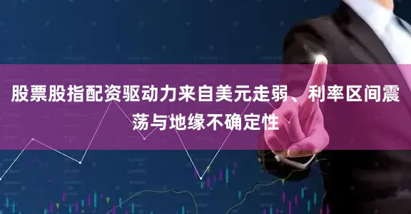 股票股指配资驱动力来自美元走弱、利率区间震荡与地缘不确定性