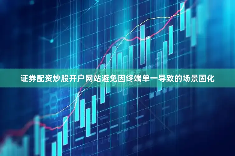 证券配资炒股开户网站避免因终端单一导致的场景固化