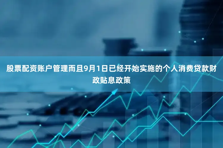 股票配资账户管理而且9月1日已经开始实施的个人消费贷款财政贴息政策