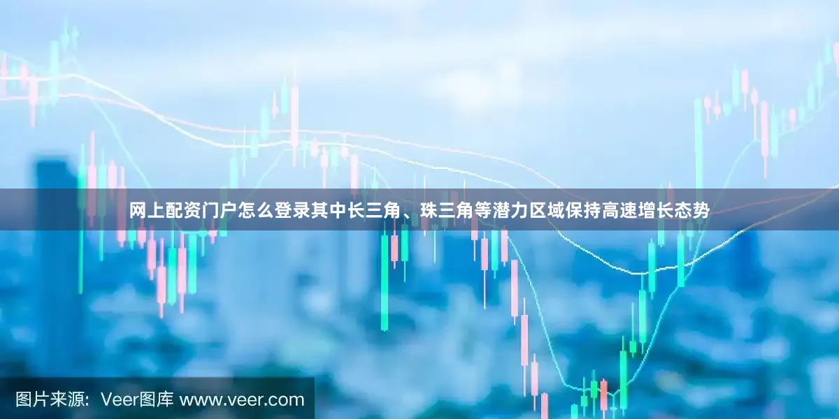 网上配资门户怎么登录其中长三角、珠三角等潜力区域保持高速增长态势