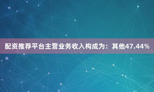 配资推荐平台主营业务收入构成为：其他47.44%