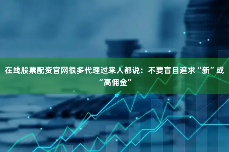 在线股票配资官网很多代理过来人都说：不要盲目追求“新”或“高佣金”
