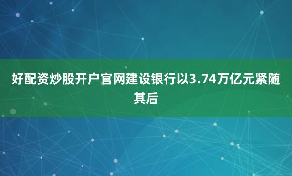 好配资炒股开户官网建设银行以3.74万亿元紧随其后