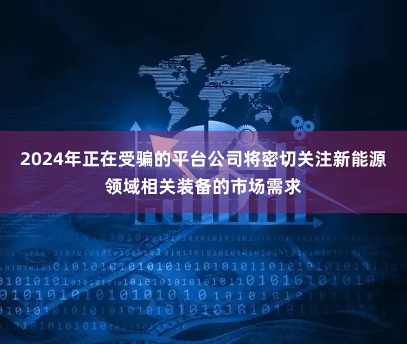 2024年正在受骗的平台公司将密切关注新能源领域相关装备的市场需求